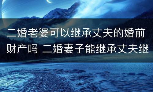 二婚老婆可以继承丈夫的婚前财产吗 二婚妻子能继承丈夫继续的遗产吗?