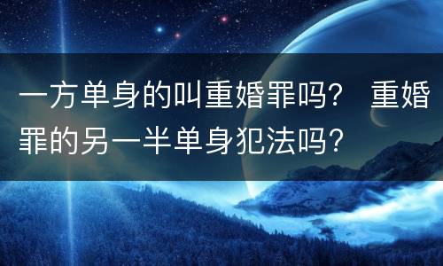 一方单身的叫重婚罪吗？ 重婚罪的另一半单身犯法吗?