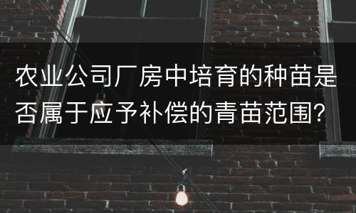 农业公司厂房中培育的种苗是否属于应予补偿的青苗范围？