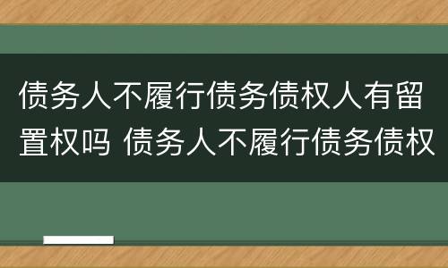 债务人不履行债务债权人有留置权吗 债务人不履行债务债权人有留置权吗怎么办