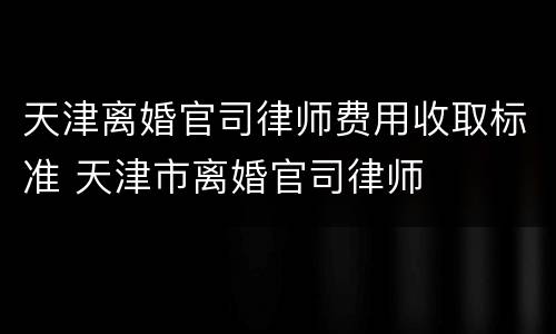 天津离婚官司律师费用收取标准 天津市离婚官司律师