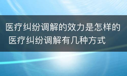 医疗纠纷调解的效力是怎样的 医疗纠纷调解有几种方式