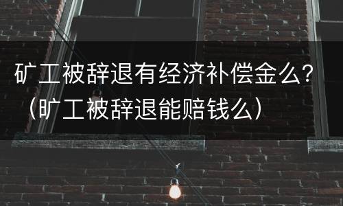 矿工被辞退有经济补偿金么？（旷工被辞退能赔钱么）