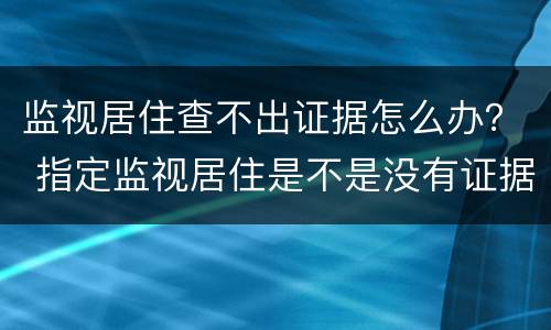 监视居住查不出证据怎么办？ 指定监视居住是不是没有证据