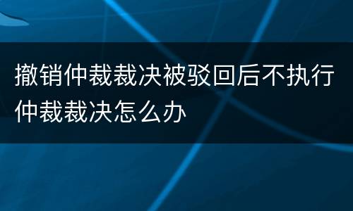 撤销仲裁裁决被驳回后不执行仲裁裁决怎么办