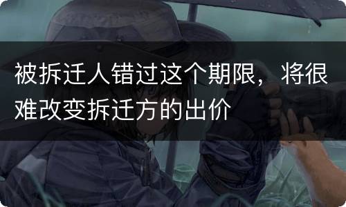 被拆迁人错过这个期限，将很难改变拆迁方的出价