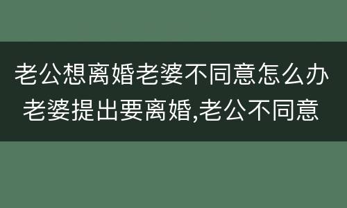 老公想离婚老婆不同意怎么办 老婆提出要离婚,老公不同意该怎么办呢