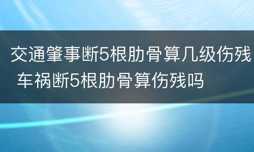 交通肇事断5根肋骨算几级伤残 车祸断5根肋骨算伤残吗