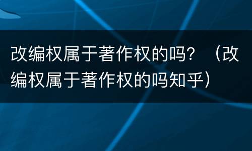 改编权属于著作权的吗？（改编权属于著作权的吗知乎）