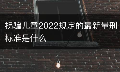 拐骗儿童2022规定的最新量刑标准是什么