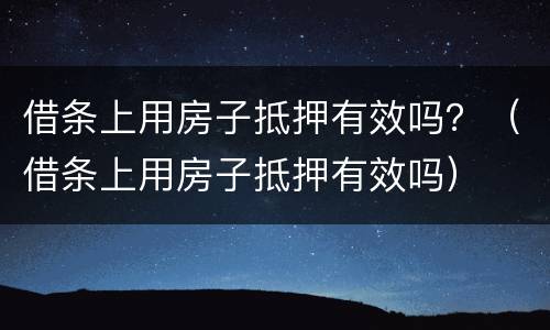 借条上用房子抵押有效吗？（借条上用房子抵押有效吗）