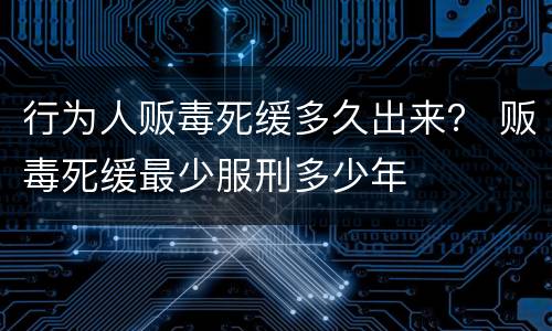 行为人贩毒死缓多久出来？ 贩毒死缓最少服刑多少年