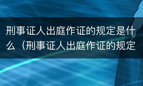 刑事证人出庭作证的规定是什么（刑事证人出庭作证的规定是什么时候实施）