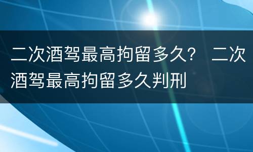 二次酒驾最高拘留多久？ 二次酒驾最高拘留多久判刑