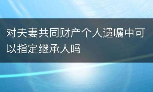 对夫妻共同财产个人遗嘱中可以指定继承人吗