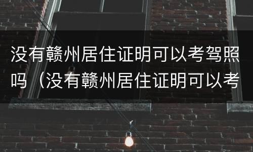 没有赣州居住证明可以考驾照吗（没有赣州居住证明可以考驾照吗）