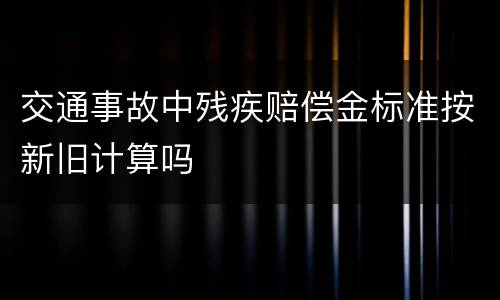 交通事故中残疾赔偿金标准按新旧计算吗