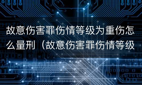 故意伤害罪伤情等级为重伤怎么量刑（故意伤害罪伤情等级为重伤怎么量刑的）