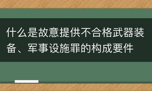 什么是故意提供不合格武器装备、军事设施罪的构成要件