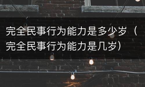 完全民事行为能力是多少岁（完全民事行为能力是几岁）