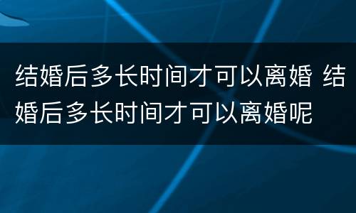 结婚后多长时间才可以离婚 结婚后多长时间才可以离婚呢