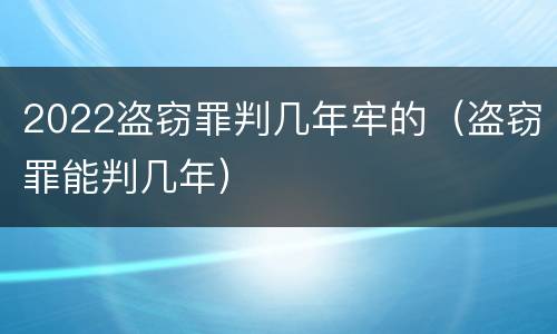 2022盗窃罪判几年牢的（盗窃罪能判几年）