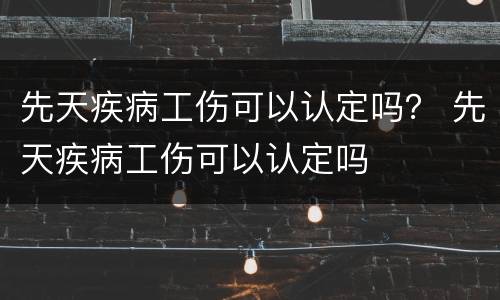 先天疾病工伤可以认定吗？ 先天疾病工伤可以认定吗