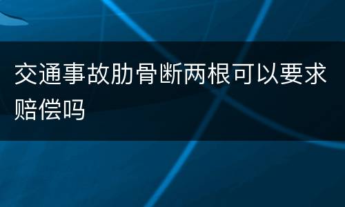 交通事故肋骨断两根可以要求赔偿吗