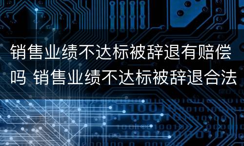 销售业绩不达标被辞退有赔偿吗 销售业绩不达标被辞退合法吗