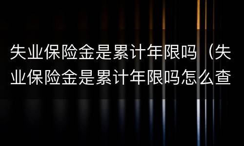 失业保险金是累计年限吗（失业保险金是累计年限吗怎么查）