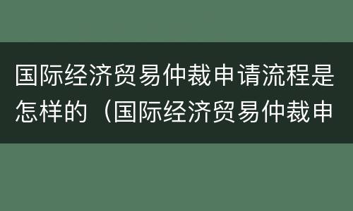 国际经济贸易仲裁申请流程是怎样的（国际经济贸易仲裁申请书）