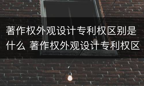 著作权外观设计专利权区别是什么 著作权外观设计专利权区别是什么意思