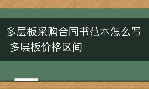 多层板采购合同书范本怎么写 多层板价格区间