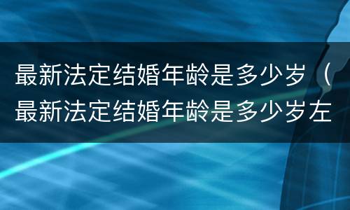 最新法定结婚年龄是多少岁（最新法定结婚年龄是多少岁左右）