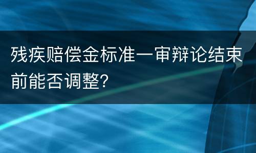 残疾赔偿金标准一审辩论结束前能否调整？