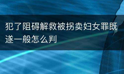 犯了阻碍解救被拐卖妇女罪既遂一般怎么判