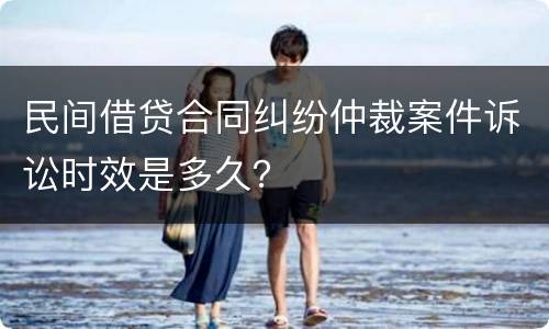 民间借贷合同纠纷仲裁案件诉讼时效是多久？