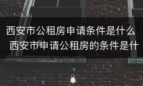 西安市公租房申请条件是什么 西安市申请公租房的条件是什么