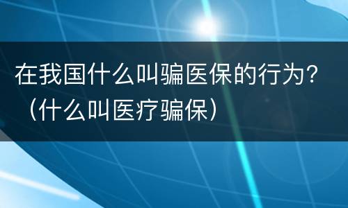 在我国什么叫骗医保的行为？（什么叫医疗骗保）