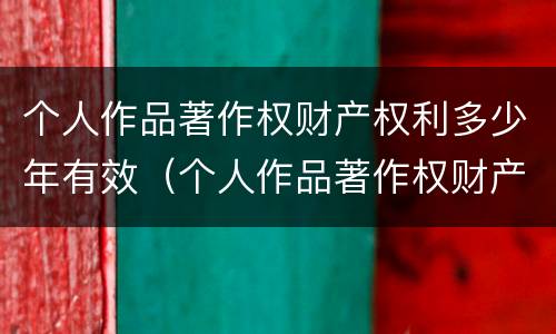 个人作品著作权财产权利多少年有效（个人作品著作权财产权利多少年有效呢）