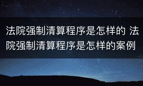 法院强制清算程序是怎样的 法院强制清算程序是怎样的案例