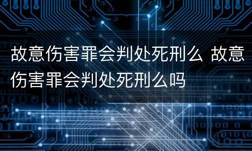 故意伤害罪会判处死刑么 故意伤害罪会判处死刑么吗