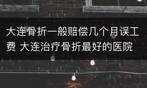 大连骨折一般赔偿几个月误工费 大连治疗骨折最好的医院