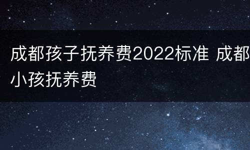 成都孩子抚养费2022标准 成都小孩抚养费