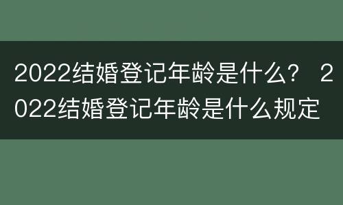 2022结婚登记年龄是什么？ 2022结婚登记年龄是什么规定