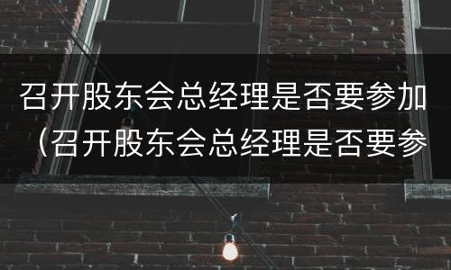 召开股东会总经理是否要参加（召开股东会总经理是否要参加董事会）