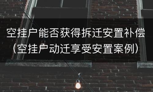 空挂户能否获得拆迁安置补偿（空挂户动迁享受安置案例）