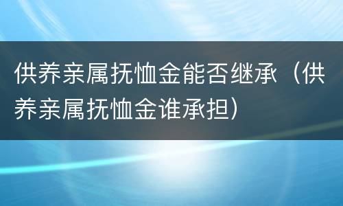 供养亲属抚恤金能否继承（供养亲属抚恤金谁承担）