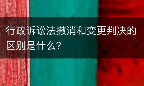 行政诉讼法撤消和变更判决的区别是什么？