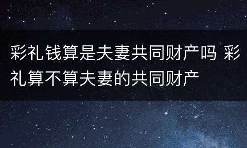 彩礼钱算是夫妻共同财产吗 彩礼算不算夫妻的共同财产